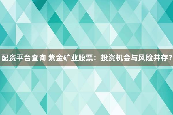 配资平台查询 紫金矿业股票：投资机会与风险并存？