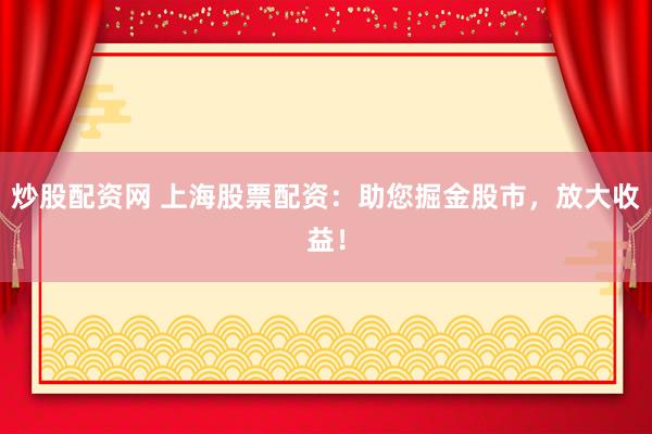 炒股配资网 上海股票配资：助您掘金股市，放大收益！