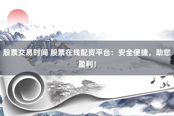 股票交易时间 股票在线配资平台：安全便捷，助您盈利！