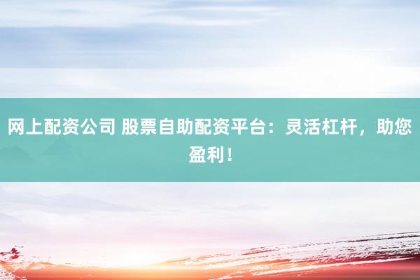 网上配资公司 股票自助配资平台：灵活杠杆，助您盈利！