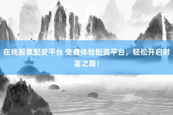 在线股票配资平台 免费体验配资平台，轻松开启财富之路！
