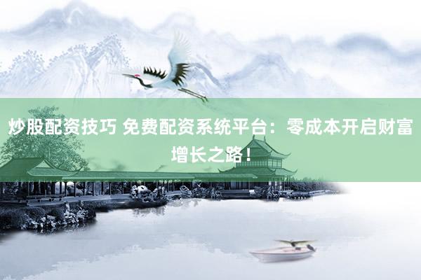 炒股配资技巧 免费配资系统平台：零成本开启财富增长之路！