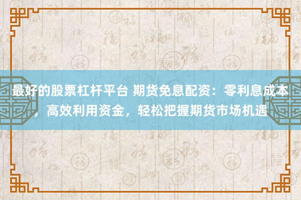 最好的股票杠杆平台 期货免息配资：零利息成本，高效利用资金，轻松把握期货市场机遇