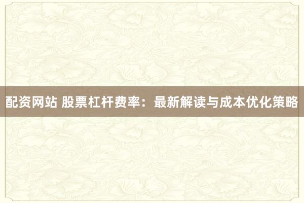 配资网站 股票杠杆费率：最新解读与成本优化策略