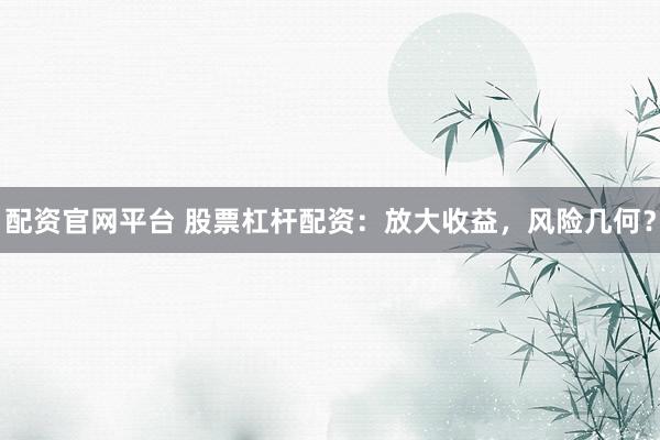 配资官网平台 股票杠杆配资：放大收益，风险几何？