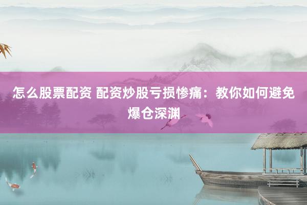 怎么股票配资 配资炒股亏损惨痛：教你如何避免爆仓深渊