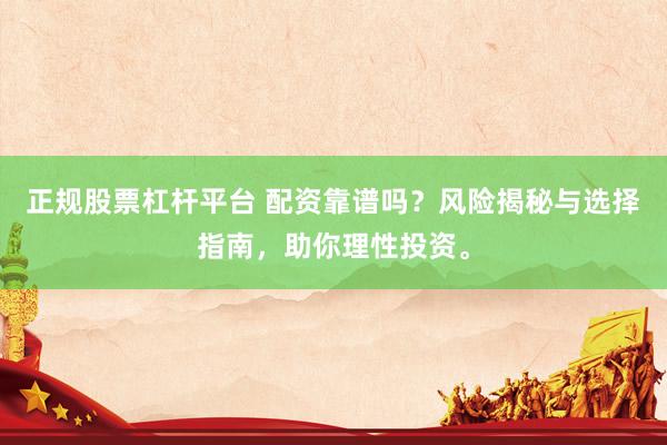 正规股票杠杆平台 配资靠谱吗？风险揭秘与选择指南，助你理性投资。