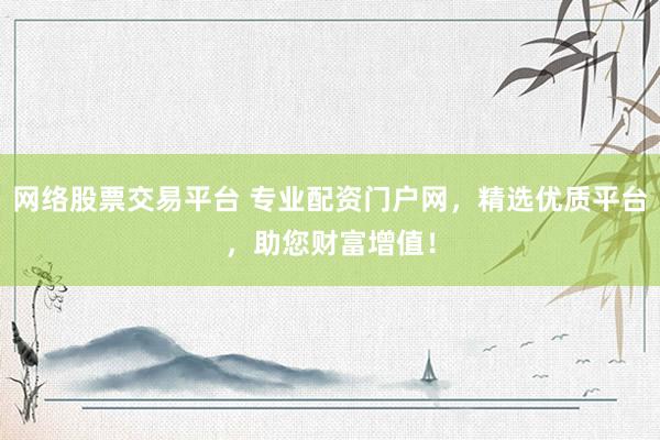 网络股票交易平台 专业配资门户网，精选优质平台，助您财富增值！