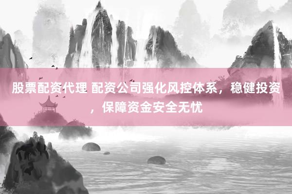 股票配资代理 配资公司强化风控体系，稳健投资，保障资金安全无忧