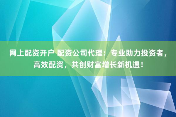 网上配资开户 配资公司代理：专业助力投资者，高效配资，共创财富增长新机遇！