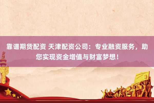 靠谱期货配资 天津配资公司：专业融资服务，助您实现资金增值与财富梦想！