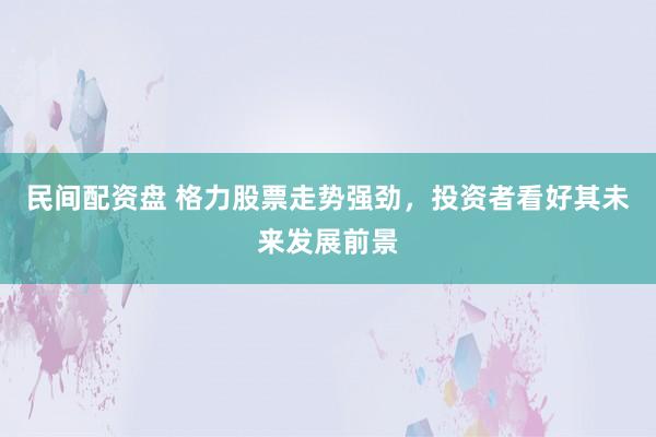 民间配资盘 格力股票走势强劲，投资者看好其未来发展前景
