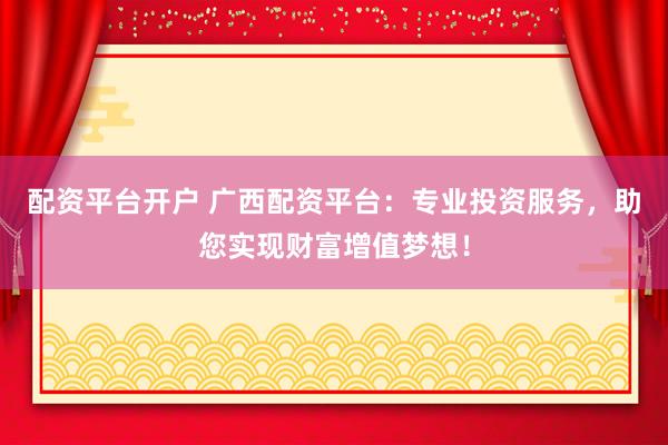 配资平台开户 广西配资平台：专业投资服务，助您实现财富增值梦想！