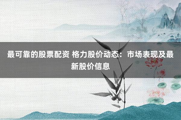 最可靠的股票配资 格力股价动态：市场表现及最新股价信息