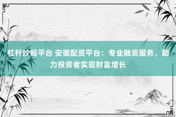杠杆炒股平台 安徽配资平台：专业融资服务，助力投资者实现财富增长
