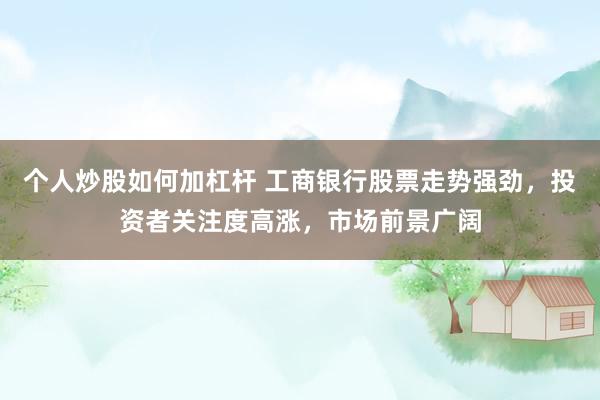 个人炒股如何加杠杆 工商银行股票走势强劲，投资者关注度高涨，市场前景广阔