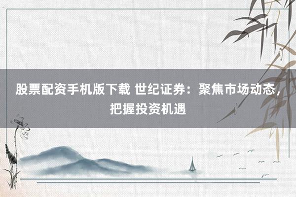 股票配资手机版下载 世纪证券：聚焦市场动态，把握投资机遇