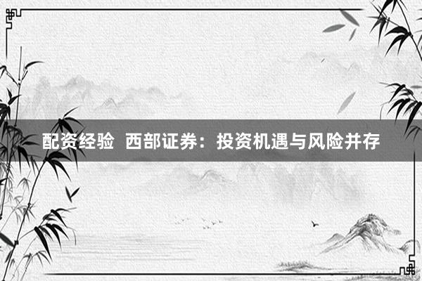 配资经验  西部证券：投资机遇与风险并存