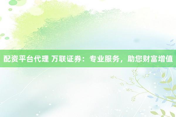 配资平台代理 万联证券：专业服务，助您财富增值