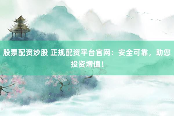 股票配资炒股 正规配资平台官网：安全可靠，助您投资增值！