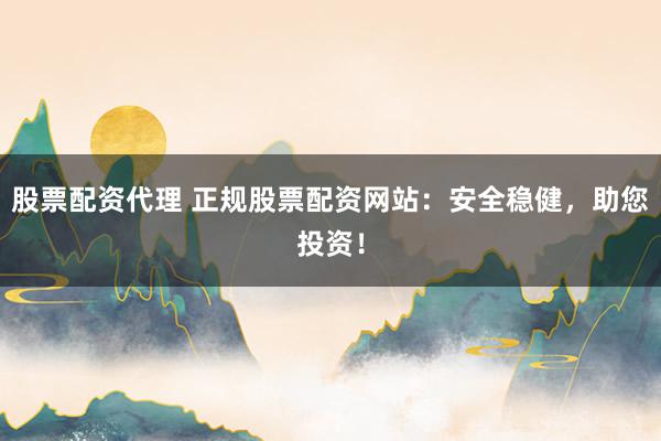 股票配资代理 正规股票配资网站：安全稳健，助您投资！