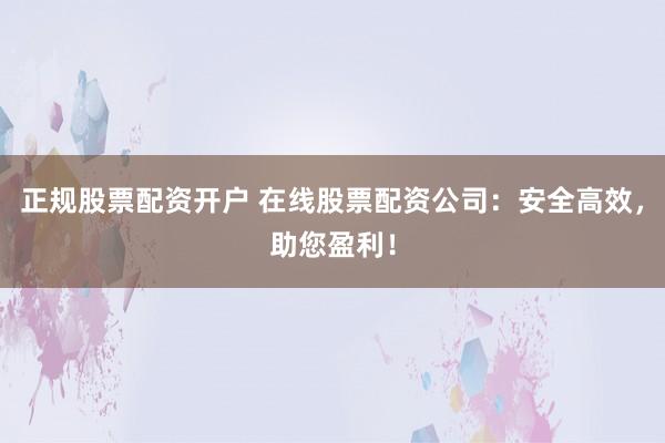 正规股票配资开户 在线股票配资公司：安全高效，助您盈利！