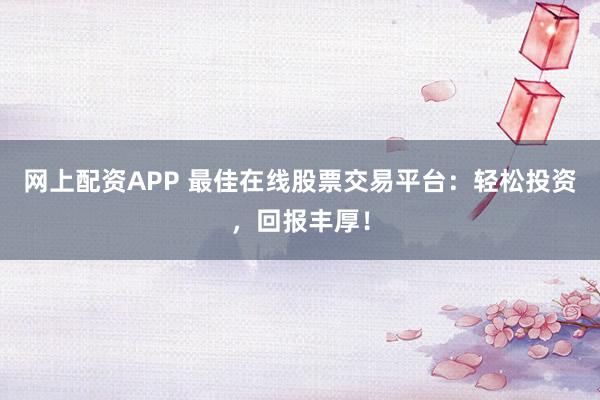 网上配资APP 最佳在线股票交易平台：轻松投资，回报丰厚！
