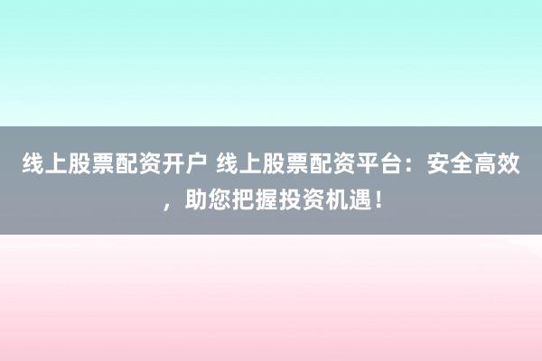 线上股票配资开户 线上股票配资平台：安全高效，助您把握投资机遇！
