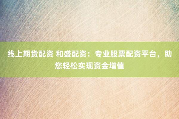 线上期货配资 和盛配资：专业股票配资平台，助您轻松实现资金增值