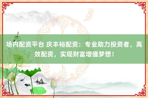 场内配资平台 庆丰裕配资：专业助力投资者，高效配资，实现财富增值梦想！