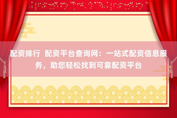 配资排行  配资平台查询网：一站式配资信息服务，助您轻松找到可靠配资平台