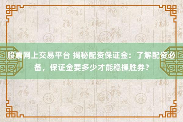 股票网上交易平台 揭秘配资保证金：了解配资必备，保证金要多少才能稳操胜券？