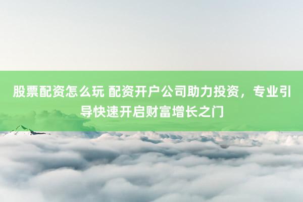 股票配资怎么玩 配资开户公司助力投资，专业引导快速开启财富增长之门