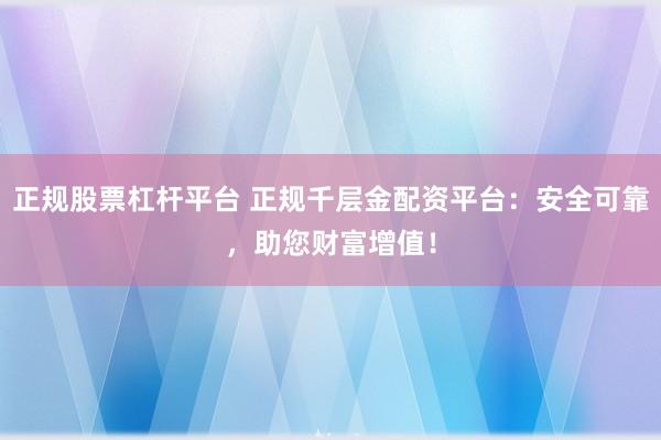 正规股票杠杆平台 正规千层金配资平台：安全可靠，助您财富增值！