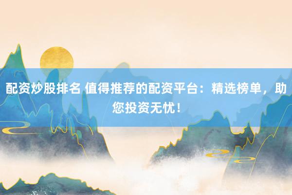 配资炒股排名 值得推荐的配资平台：精选榜单，助您投资无忧！