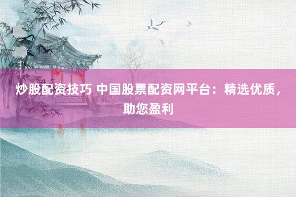 炒股配资技巧 中国股票配资网平台：精选优质，助您盈利