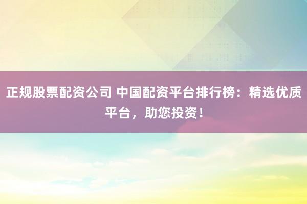 正规股票配资公司 中国配资平台排行榜：精选优质平台，助您投资！