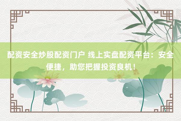 配资安全炒股配资门户 线上实盘配资平台：安全便捷，助您把握投资良机！