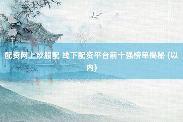 配资网上炒股配 线下配资平台前十强榜单揭秘 (以内)