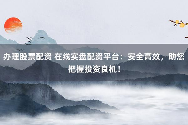 办理股票配资 在线实盘配资平台：安全高效，助您把握投资良机！