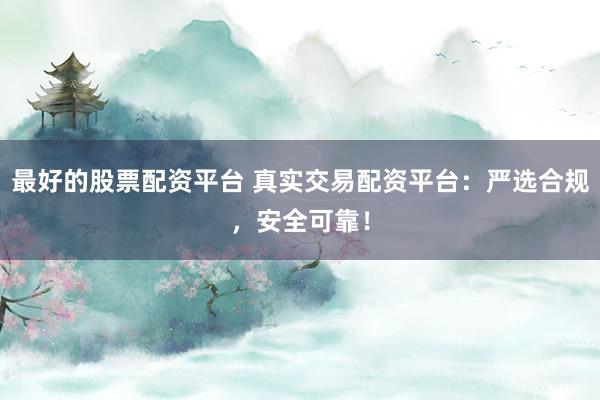 最好的股票配资平台 真实交易配资平台：严选合规，安全可靠！