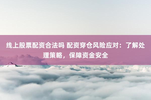 线上股票配资合法吗 配资穿仓风险应对：了解处理策略，保障资金安全