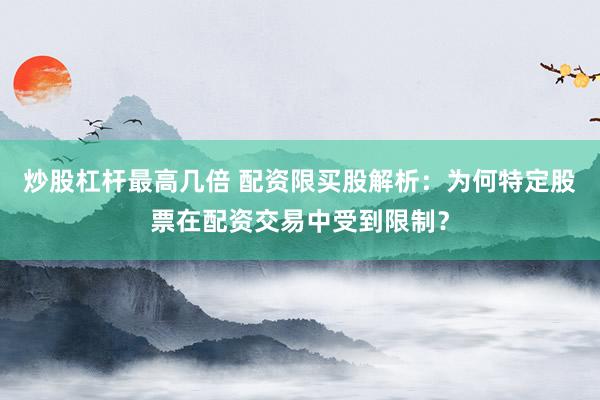 炒股杠杆最高几倍 配资限买股解析：为何特定股票在配资交易中受到限制？