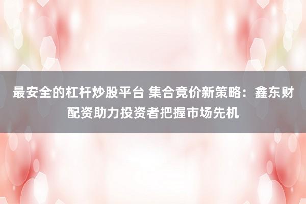 最安全的杠杆炒股平台 集合竞价新策略：鑫东财配资助力投资者把握市场先机