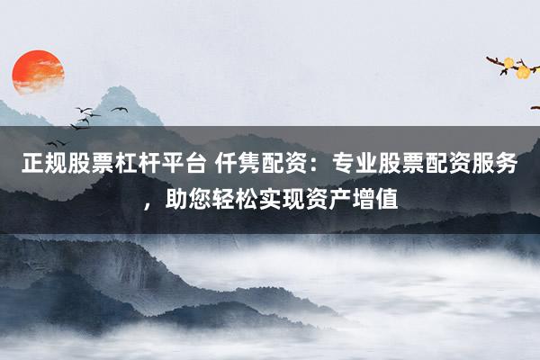 正规股票杠杆平台 仟隽配资：专业股票配资服务，助您轻松实现资产增值