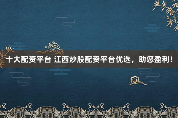 十大配资平台 江西炒股配资平台优选，助您盈利！