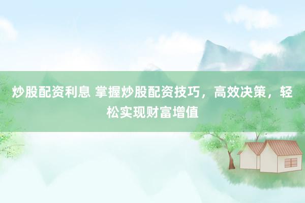 炒股配资利息 掌握炒股配资技巧，高效决策，轻松实现财富增值