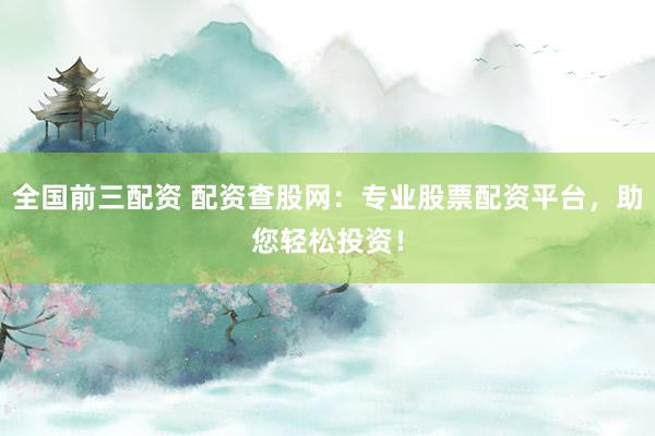 全国前三配资 配资查股网：专业股票配资平台，助您轻松投资！