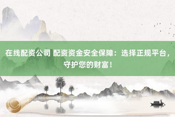 在线配资公司 配资资金安全保障：选择正规平台，守护您的财富！