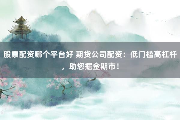 股票配资哪个平台好 期货公司配资：低门槛高杠杆，助您掘金期市！